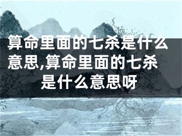 算命里面的七杀是什么意思,算命里面的七杀是什么意思呀