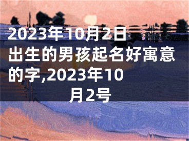 2023年10月2日出生的男孩起名好寓意的字,2023年10月2号