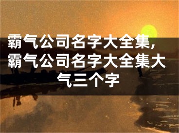 霸气公司名字大全集,霸气公司名字大全集大气三个字