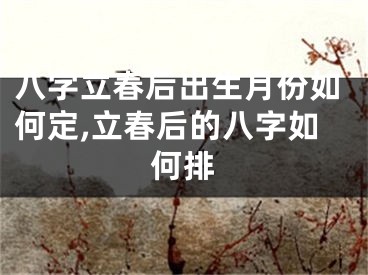 八字立春后出生月份如何定,立春后的八字如何排