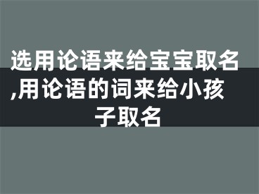 选用论语来给宝宝取名,用论语的词来给小孩子取名