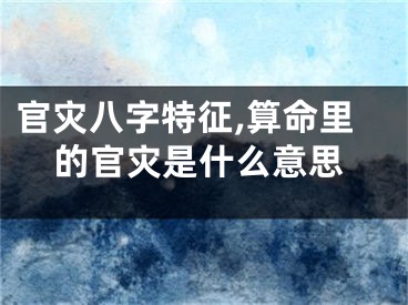 官灾八字特征,算命里的官灾是什么意思