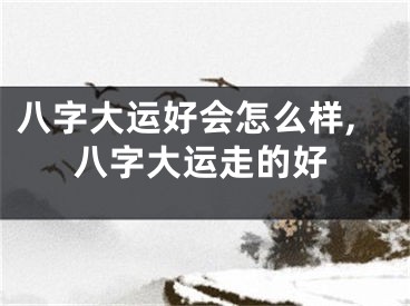 八字大运好会怎么样,八字大运走的好