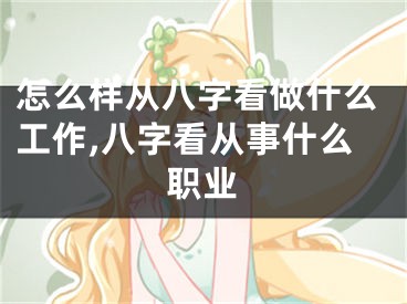 怎么样从八字看做什么工作,八字看从事什么职业