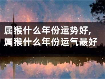 属猴什么年份运势好,属猴什么年份运气最好