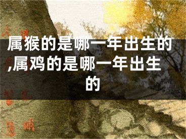 属猴的是哪一年出生的,属鸡的是哪一年出生的