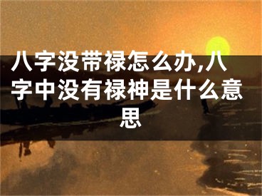 八字没带禄怎么办,八字中没有禄神是什么意思