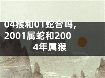 04猴和01蛇合吗,2001属蛇和2004年属猴