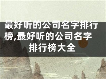 最好听的公司名字排行榜,最好听的公司名字排行榜大全