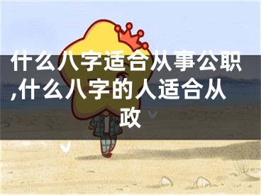 什么八字适合从事公职,什么八字的人适合从政