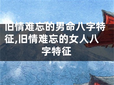 旧情难忘的男命八字特征,旧情难忘的女人八字特征