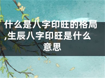 什么是八字印旺的格局,生辰八字印旺是什么意思