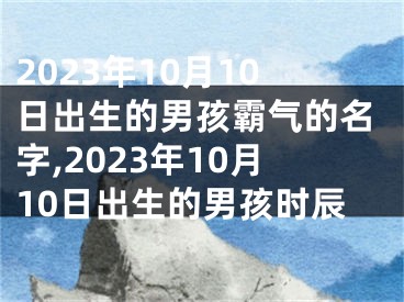 2023年10月10日出生的男孩霸气的名字,2023年10月10日出生的男孩时辰