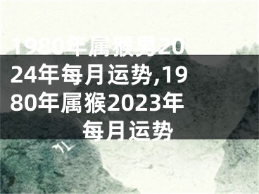 1980年属猴男2024年每月运势,1980年属猴2023年每月运势