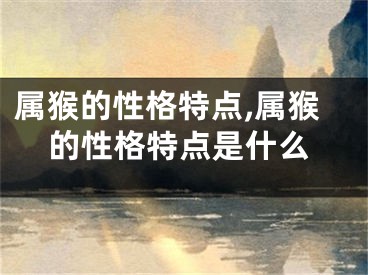 属猴的性格特点,属猴的性格特点是什么