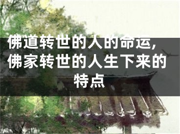 佛道转世的人的命运,佛家转世的人生下来的特点