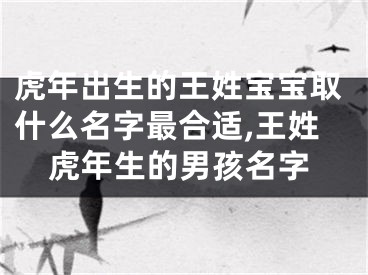 虎年出生的王姓宝宝取什么名字最合适,王姓虎年生的男孩名字