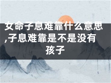 女命子息难靠什么意思,子息难靠是不是没有孩子