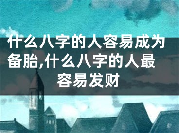 什么八字的人容易成为备胎,什么八字的人最容易发财