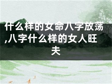 什么样的女命八字放荡,八字什么样的女人旺夫