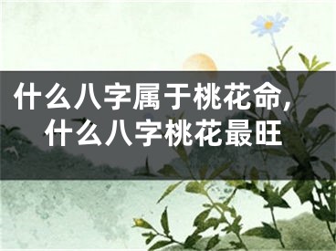 什么八字属于桃花命,什么八字桃花最旺