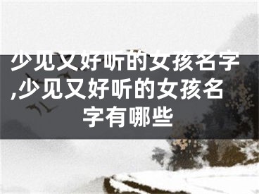 少见又好听的女孩名字,少见又好听的女孩名字有哪些