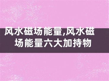 风水磁场能量,风水磁场能量六大加持物