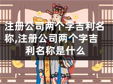 注册公司两个字吉利名称,注册公司两个字吉利名称是什么