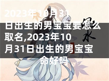2023年10月31日出生的男宝宝要怎么取名,2023年10月31日出生的男宝宝命好吗