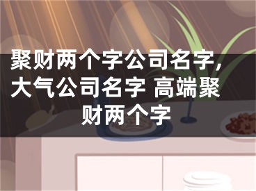 聚财两个字公司名字,大气公司名字 高端聚财两个字