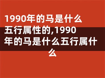 1990年的马是什么五行属性的,1990年的马是什么五行属什么