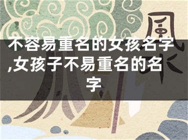 不容易重名的女孩名字,女孩子不易重名的名字