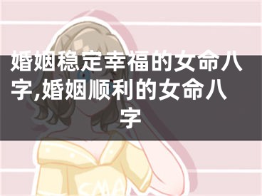 婚姻稳定幸福的女命八字,婚姻顺利的女命八字