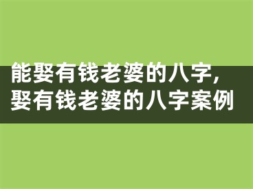 能娶有钱老婆的八字,娶有钱老婆的八字案例