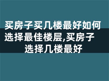 买房子买几楼最好如何选择最佳楼层,买房子选择几楼最好