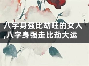八字身强比劫旺的女人,八字身强走比劫大运