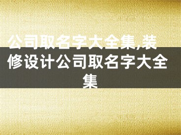 公司取名字大全集,装修设计公司取名字大全集
