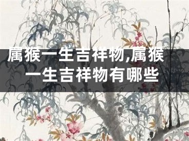 属猴一生吉祥物,属猴一生吉祥物有哪些