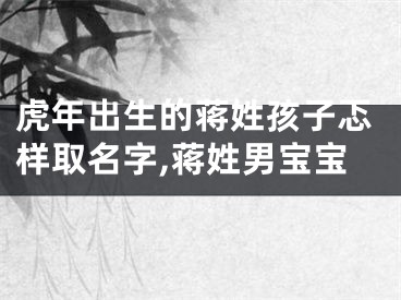 虎年出生的蒋姓孩子忑样取名字,蒋姓男宝宝