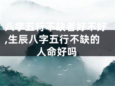 八字五行不缺者好不好,生辰八字五行不缺的人命好吗