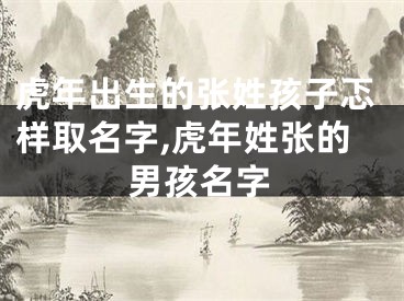 虎年出生的张姓孩子忑样取名字,虎年姓张的男孩名字
