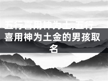 五行喜用神为土,五行喜用神为土金的男孩取名