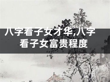 八字看子女才华,八字看子女富贵程度