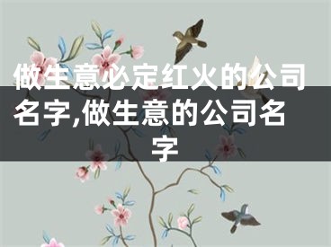 做生意必定红火的公司名字,做生意的公司名字