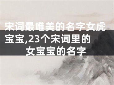宋词最唯美的名字女虎宝宝,23个宋词里的女宝宝的名字