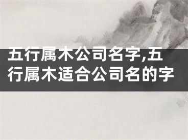 五行属木公司名字,五行属木适合公司名的字