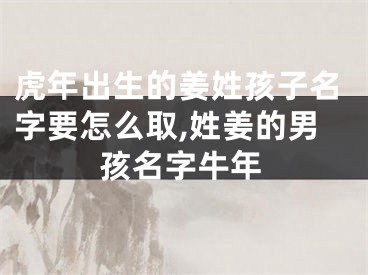 虎年出生的姜姓孩子名字要怎么取,姓姜的男孩名字牛年
