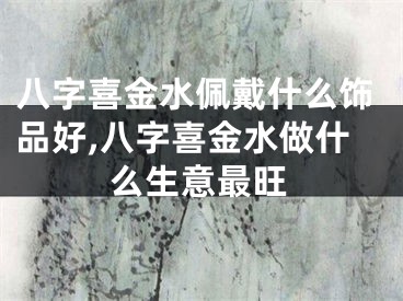 八字喜金水佩戴什么饰品好,八字喜金水做什么生意最旺