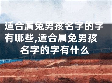 适合属兔男孩名字的字有哪些,适合属兔男孩名字的字有什么