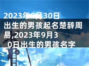 2023年9月30日出生的男孩起名楚辞周易,2023年9月30日出生的男孩名字